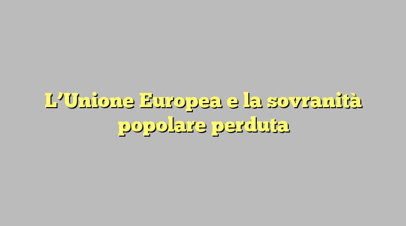 L’Unione Europea e la sovranità popolare perduta