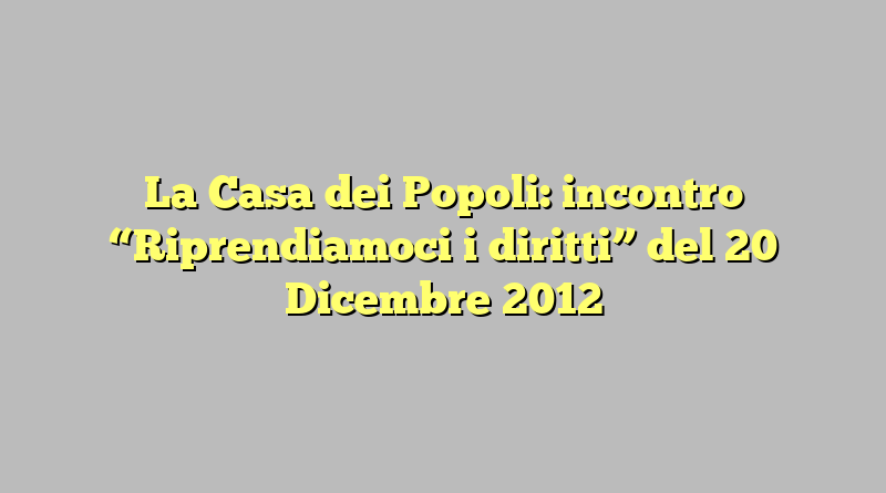 La Casa dei Popoli: incontro “Riprendiamoci i diritti” del 20 Dicembre 2012