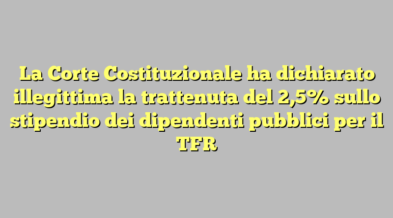 La Corte Costituzionale ha dichiarato illegittima la trattenuta del 2,5% sullo stipendio dei dipendenti pubblici per il TFR