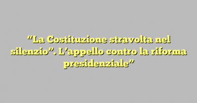 “La Costituzione stravolta nel silenzio”. L’appello contro la riforma presidenziale”