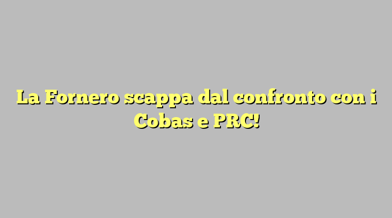 La Fornero scappa dal confronto con i Cobas e PRC!