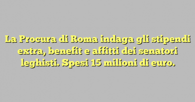 La Procura di Roma indaga gli stipendi extra, benefit e affitti dei senatori leghisti. Spesi 15 milioni di euro.