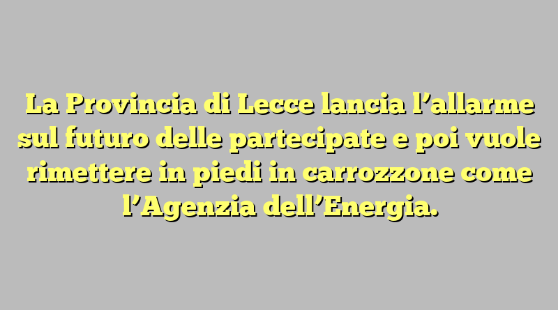 La Provincia di Lecce lancia l’allarme sul futuro delle partecipate e poi vuole rimettere in piedi in carrozzone come l’Agenzia dell’Energia.