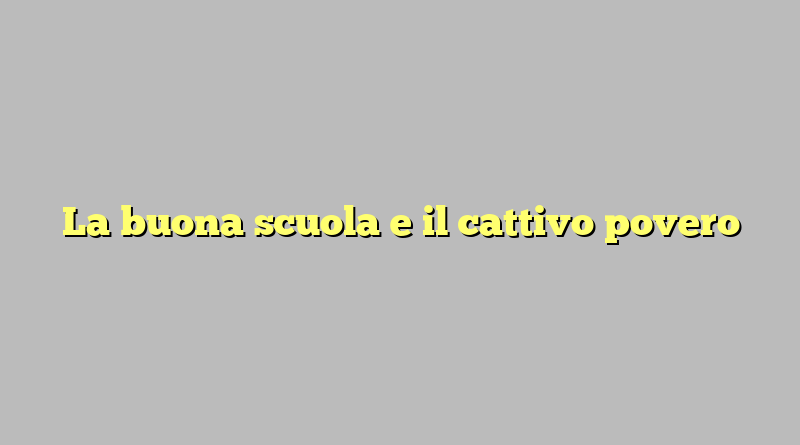 La buona scuola e il cattivo povero