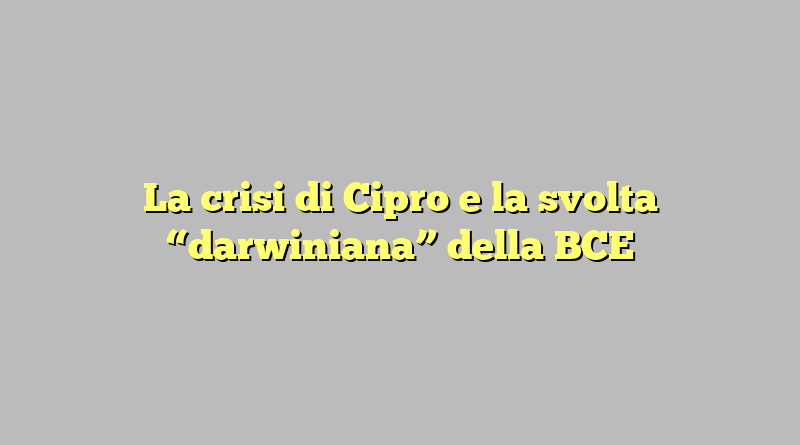 La crisi di Cipro e la svolta “darwiniana” della BCE