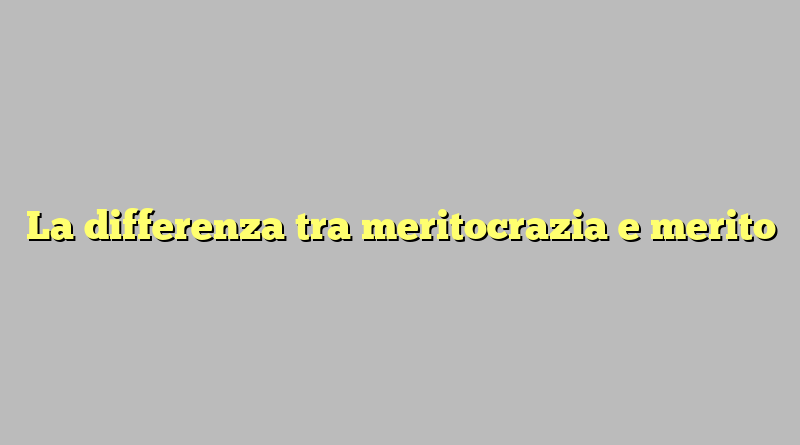 La differenza tra meritocrazia e merito