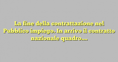 La fine della contrattazione nel Pubblico impiego. In arrivo il contratto nazionale quadro….