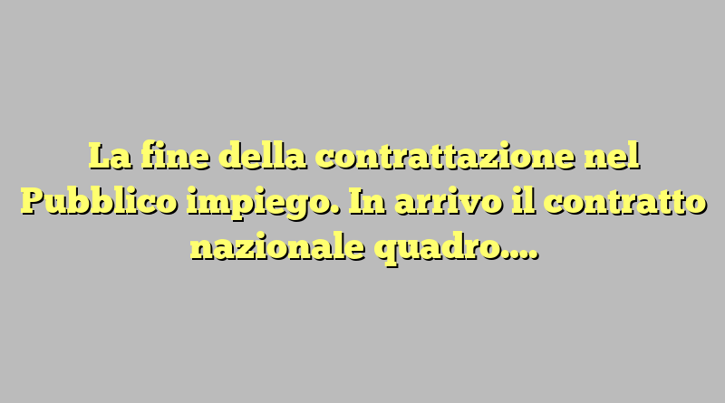 La fine della contrattazione nel Pubblico impiego. In arrivo il contratto nazionale quadro….