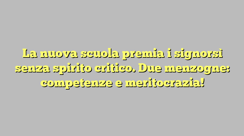 La nuova scuola premia i signorsì senza spirito critico. Due menzogne: competenze e meritocrazia!