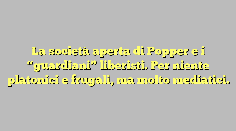 La società aperta di Popper e i “guardiani” liberisti. Per niente platonici e frugali, ma molto mediatici.