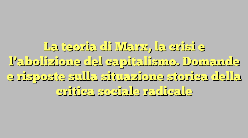 La teoria di Marx, la crisi e l’abolizione del capitalismo. Domande e risposte sulla situazione storica della critica sociale radicale