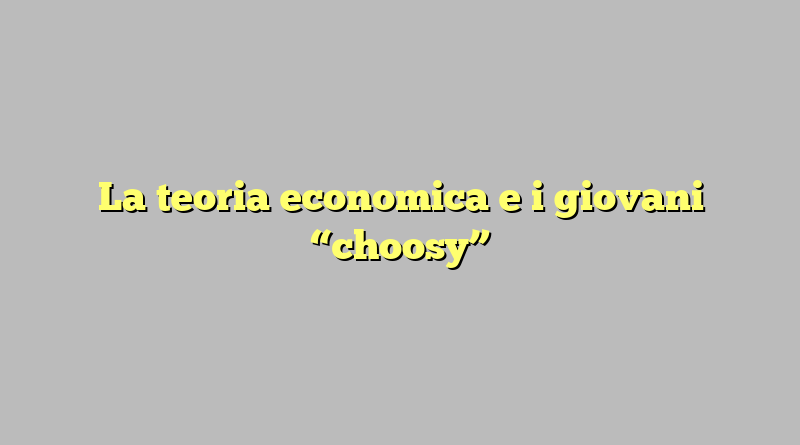 La teoria economica e i giovani “choosy”