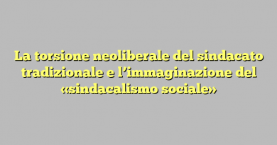 La torsione neoliberale del sindacato tradizionale e l’immaginazione del «sindacalismo sociale»