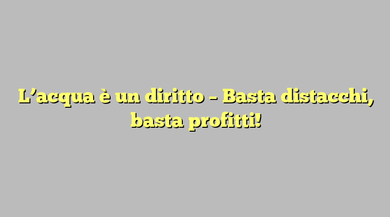 L’acqua è un diritto – Basta distacchi, basta profitti!