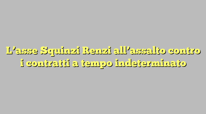 L’asse Squinzi Renzi all’assalto contro i contratti a tempo indeterminato