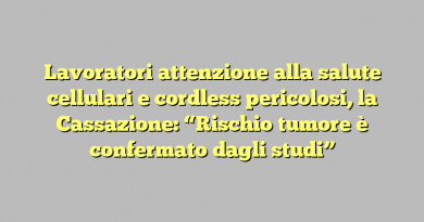 Lavoratori attenzione alla salute cellulari e cordless pericolosi, la Cassazione: “Rischio tumore è confermato dagli studi”