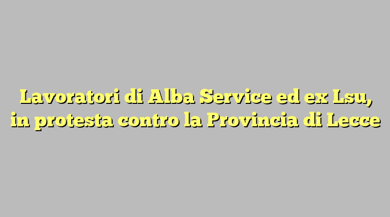 Lavoratori di Alba Service ed ex Lsu, in protesta contro la Provincia di Lecce