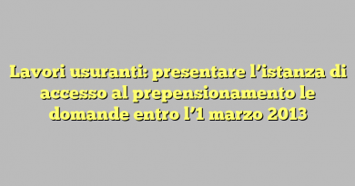 Lavori usuranti: presentare l’istanza di accesso al prepensionamento le domande entro l’1 marzo 2013