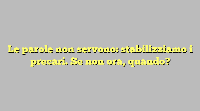 Le parole non servono: stabilizziamo i precari. Se non ora, quando?