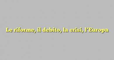 Le riforme, il debito, la crisi, l’Europa