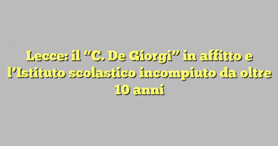 Lecce: il “C. De Giorgi” in affitto e l’Istituto scolastico incompiuto da oltre 10 anni