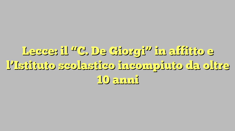 Lecce: il “C. De Giorgi” in affitto e l’Istituto scolastico incompiuto da oltre 10 anni
