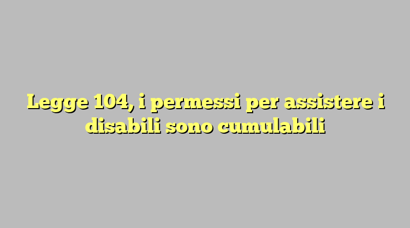 Legge 104, i permessi per assistere i disabili sono cumulabili