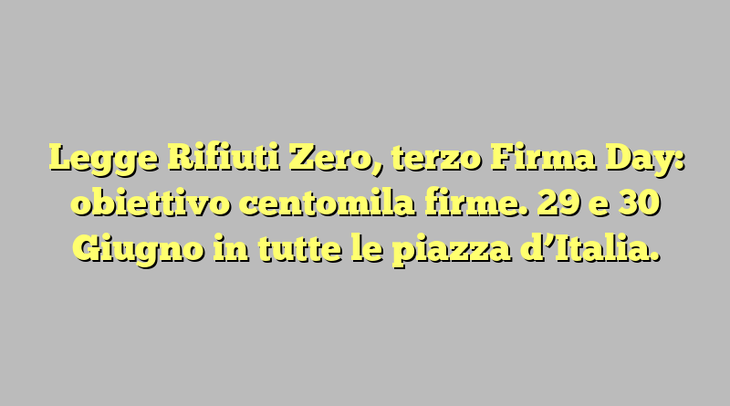 Legge Rifiuti Zero, terzo Firma Day: obiettivo centomila firme. 29 e 30 Giugno in tutte le piazza d’Italia.