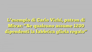 L’esempio di Carlo Vichi, patron di Mivar: “Se qualcuno assume 1200 dipendenti la fabbrica gliela regalo”