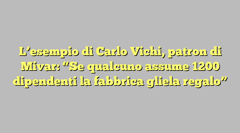 L’esempio di Carlo Vichi, patron di Mivar: “Se qualcuno assume 1200 dipendenti la fabbrica gliela regalo”