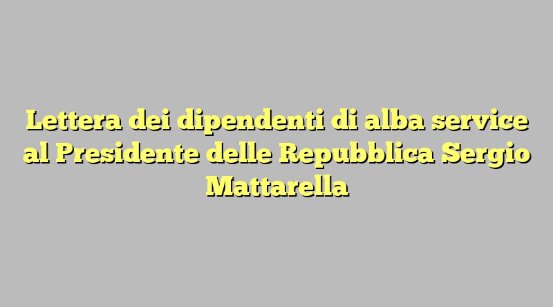 Lettera dei dipendenti di alba service al Presidente delle Repubblica Sergio Mattarella