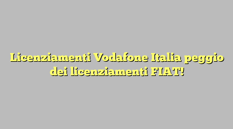 Licenziamenti Vodafone Italia peggio dei licenziamenti FIAT!