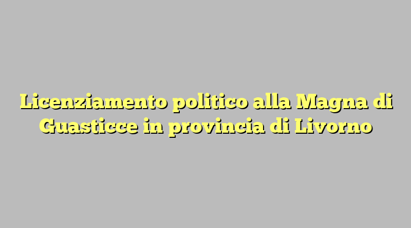 Licenziamento politico alla Magna di Guasticce in provincia di Livorno