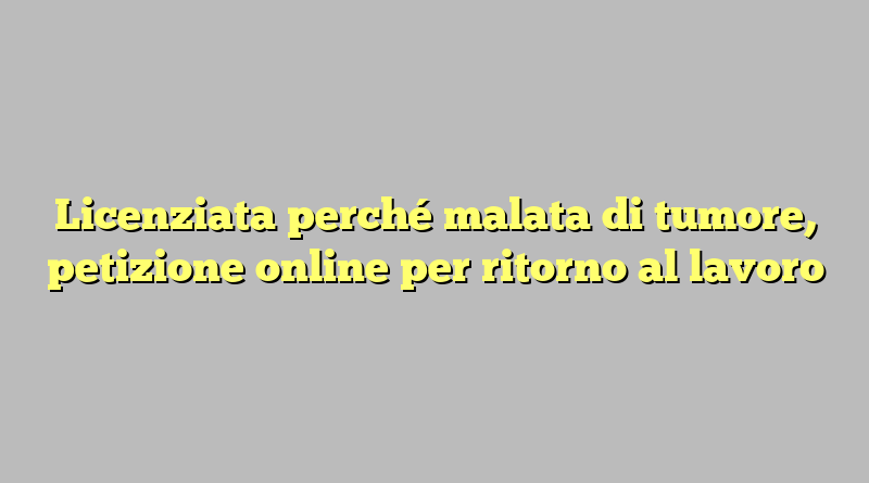 Licenziata perché malata di tumore, petizione online per ritorno al lavoro