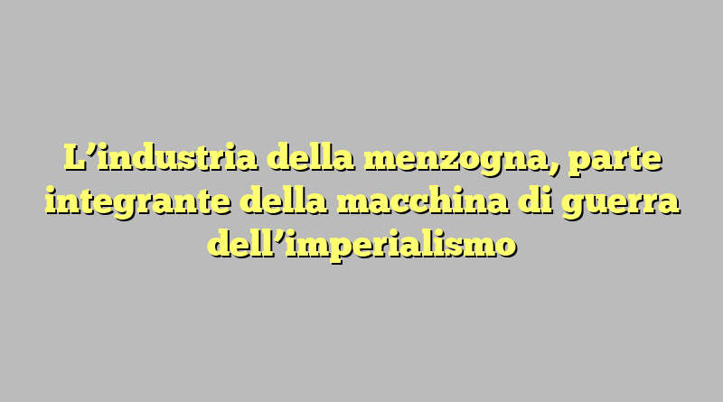 L’industria della menzogna, parte integrante della macchina di guerra dell’imperialismo