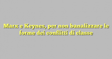 Marx e Keynes, per non banalizzare le forme dei conflitti di classe