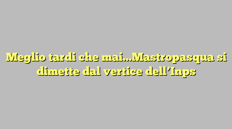 Meglio tardi che mai…Mastropasqua si dimette dal vertice dell’Inps