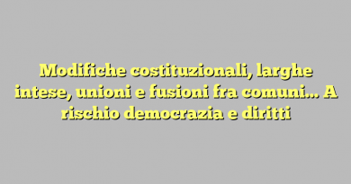 Modifiche costituzionali, larghe intese, unioni e fusioni fra comuni… A rischio democrazia e diritti