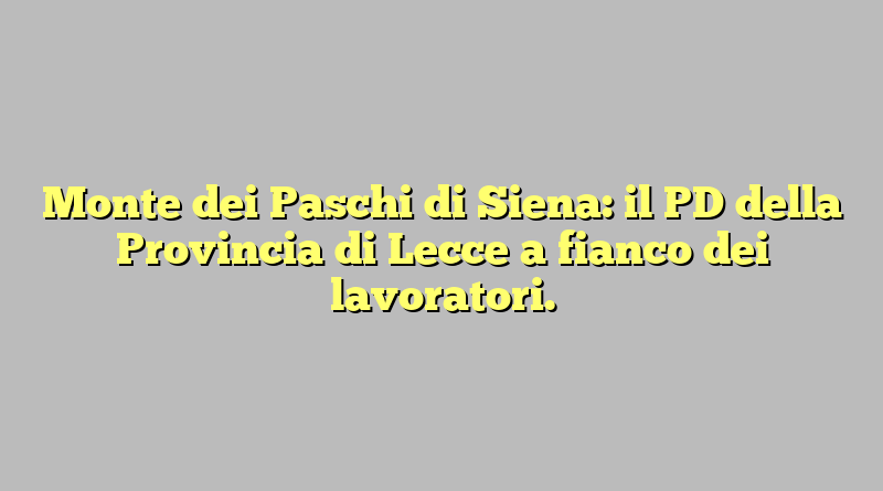 Monte dei Paschi di Siena: il PD della Provincia di Lecce a fianco dei lavoratori.