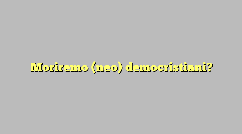 Moriremo (neo) democristiani?