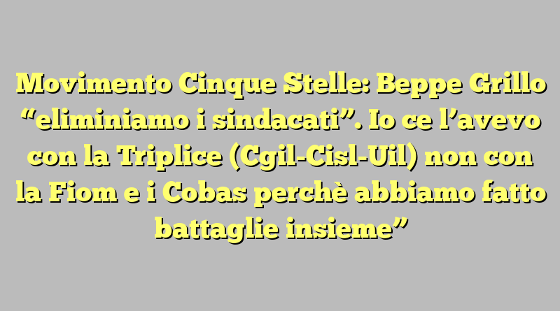 Movimento Cinque Stelle: Beppe Grillo “eliminiamo i sindacati”. Io ce l’avevo con la Triplice (Cgil-Cisl-Uil) non con la Fiom e i Cobas perchè abbiamo fatto battaglie insieme”