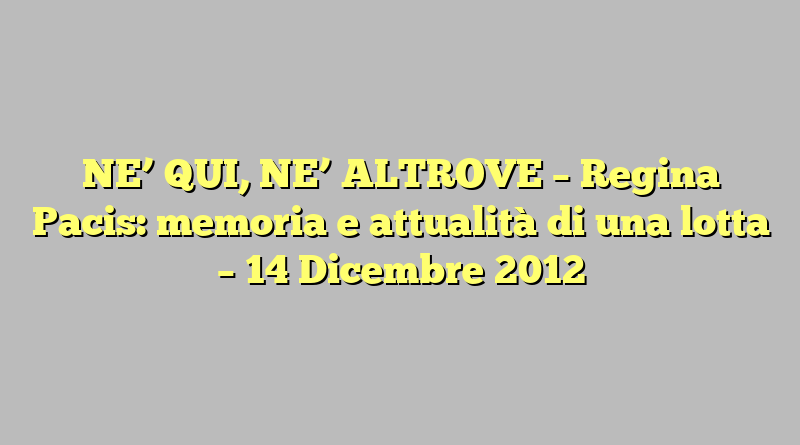 NE’ QUI, NE’ ALTROVE – Regina Pacis: memoria e attualità di una lotta – 14 Dicembre 2012