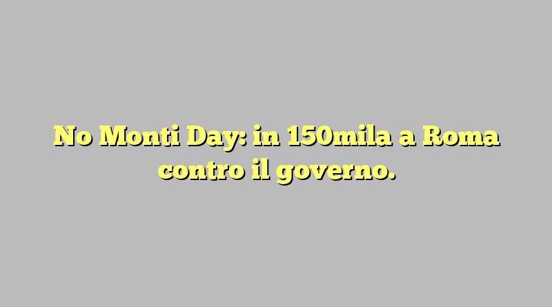 No Monti Day: in 150mila a Roma contro il governo.