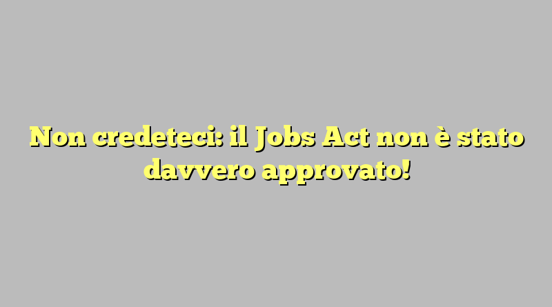 Non credeteci: il Jobs Act non è stato davvero approvato!