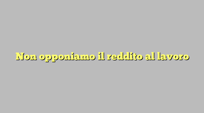 Non opponiamo il reddito al lavoro