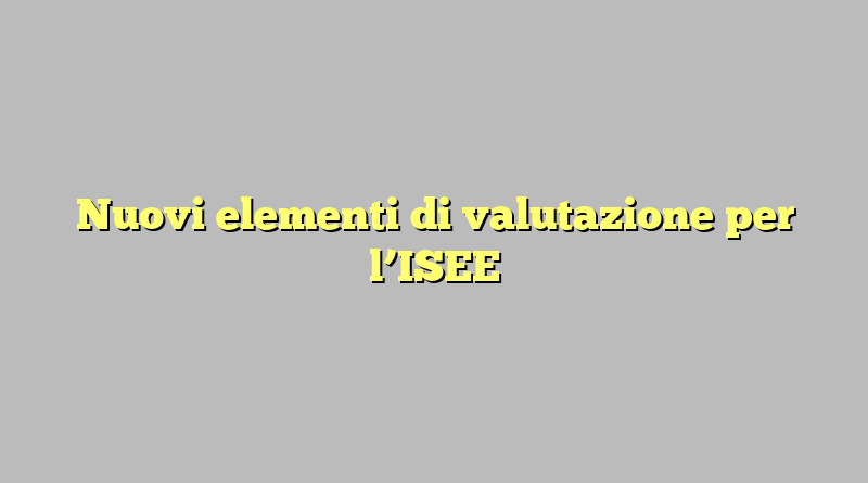 Nuovi elementi di valutazione per l’ISEE