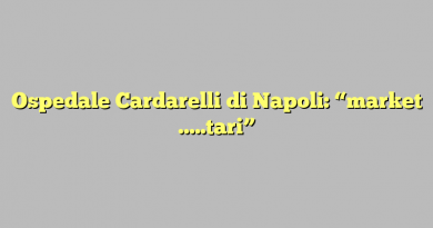 Ospedale Cardarelli di Napoli: “market …..tari”