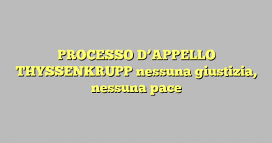 PROCESSO D’APPELLO THYSSENKRUPP nessuna giustizia, nessuna pace