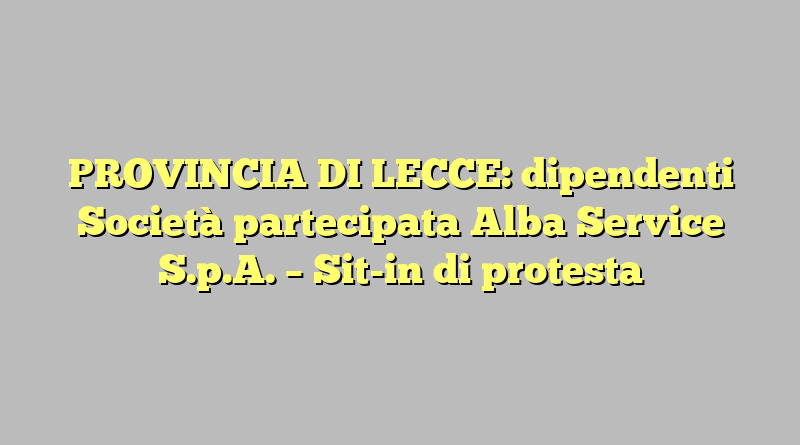 PROVINCIA DI LECCE: dipendenti Società partecipata Alba Service S.p.A. – Sit-in di protesta