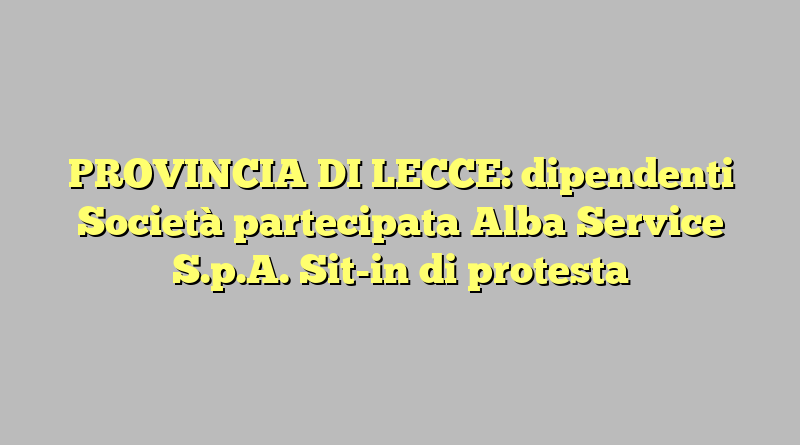 PROVINCIA DI LECCE: dipendenti Società partecipata Alba Service S.p.A. Sit-in di protesta